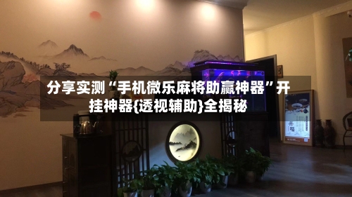 分享实测“手机微乐麻将助赢神器”开挂神器{透视辅助}全揭秘