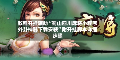 教程开挂辅助“蜀山四川麻将小程序外卦神器下载安装”附开挂脚本详细步骤