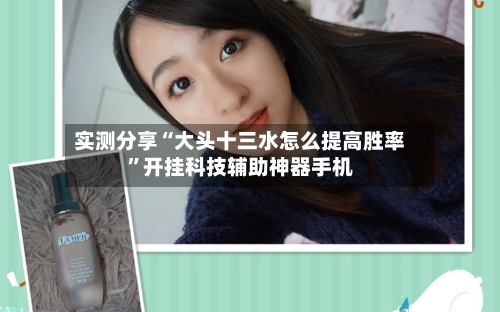 实测分享“大头十三水怎么提高胜率”开挂科技辅助神器手机