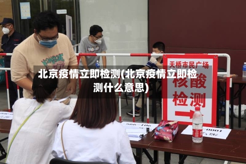 北京疫情立即检测(北京疫情立即检测什么意思)