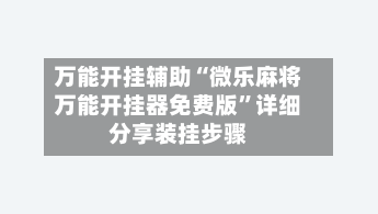 万能开挂辅助“微乐麻将万能开挂器免费版”详细分享装挂步骤-第3张图片