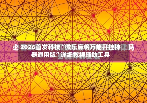 2026首发科技“微乐麻将万能开挂神器通用版”详细教程辅助工具