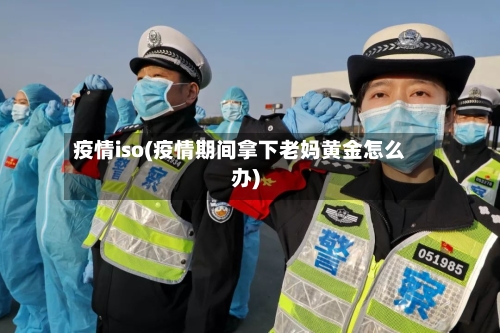疫情iso(疫情期间拿下老妈黄金怎么办)-第2张图片