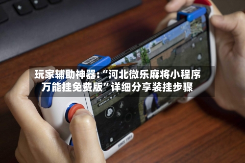 玩家辅助神器:“河北微乐麻将小程序万能挂免费版”详细分享装挂步骤