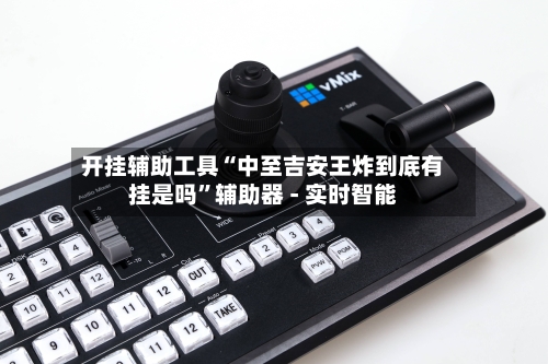 开挂辅助工具“中至吉安王炸到底有挂是吗	”辅助器 - 实时智能-第2张图片