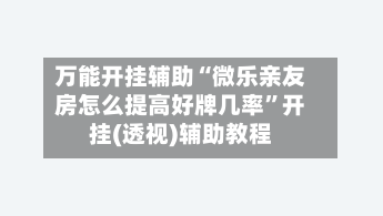 万能开挂辅助“微乐亲友房怎么提高好牌几率”开挂(透视)辅助教程