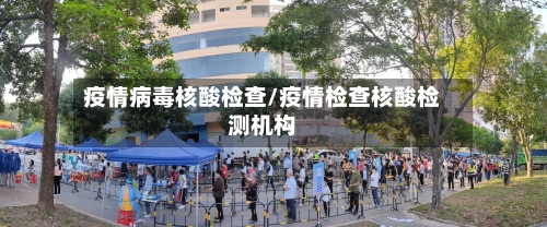 疫情病毒核酸检查/疫情检查核酸检测机构