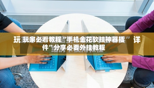 玩家必看教程“手机金花软挂神器插件”分享必要外挂教程