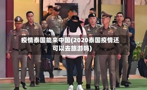 疫情泰国能来中国(2020泰国疫情还可以去旅游吗)-第2张图片