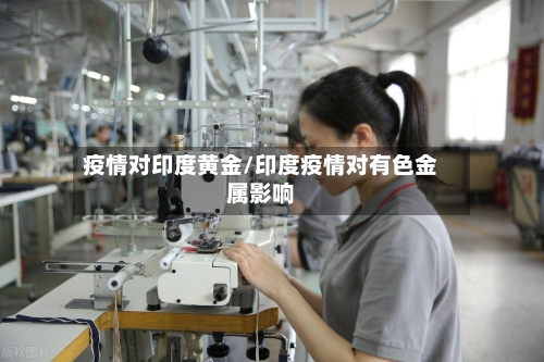 疫情对印度黄金/印度疫情对有色金属影响