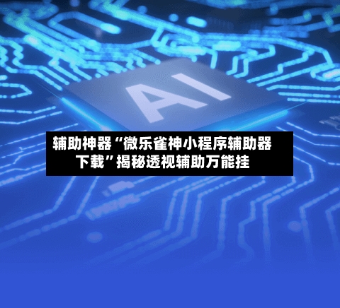 辅助神器“微乐雀神小程序辅助器下载	”揭秘透视辅助万能挂-第2张图片