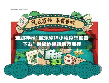 辅助神器“微乐雀神小程序辅助器下载”揭秘透视辅助万能挂