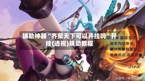 辅助神器“齐聚天下可以开挂吗”开挂(透视)辅助教程