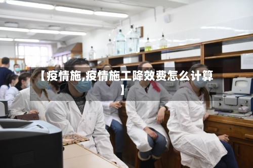 【疫情施,疫情施工降效费怎么计算】
