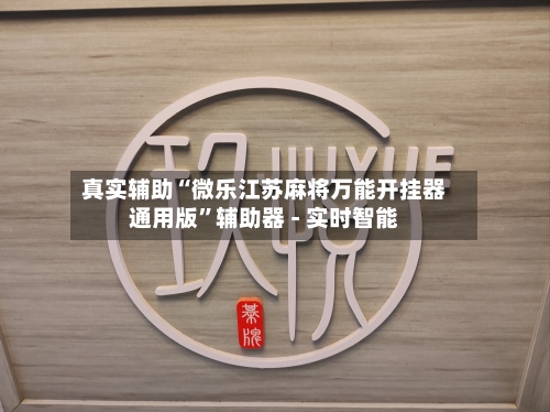 真实辅助“微乐江苏麻将万能开挂器通用版”辅助器 - 实时智能-第2张图片