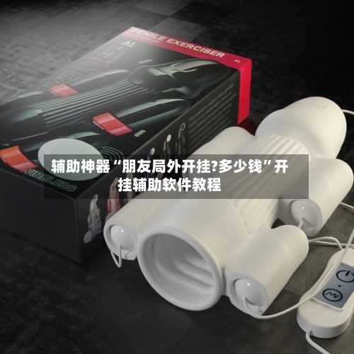 辅助神器“朋友局外开挂?多少钱”开挂辅助软件教程