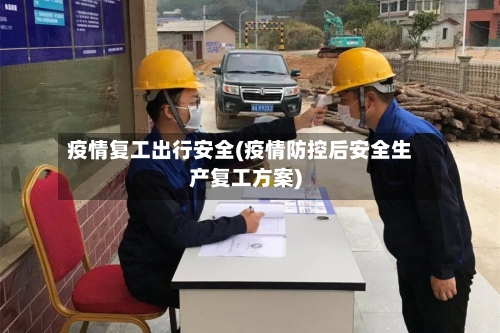 疫情复工出行安全(疫情防控后安全生产复工方案)