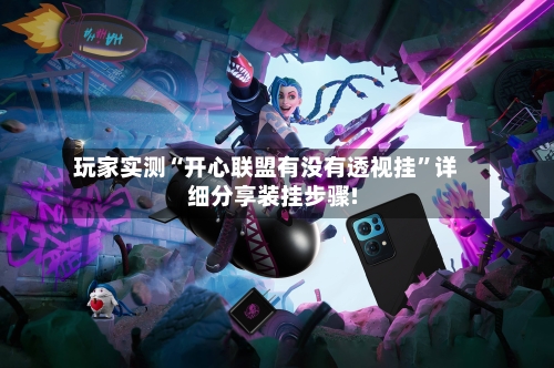 玩家实测“开心联盟有没有透视挂	”详细分享装挂步骤!-第3张图片