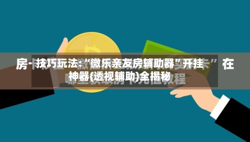 技巧玩法:“微乐亲友房辅助器”开挂神器{透视辅助}全揭秘