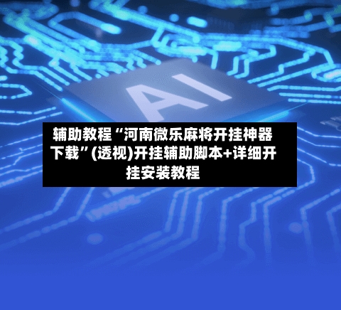 辅助教程“河南微乐麻将开挂神器下载”(透视)开挂辅助脚本+详细开挂安装教程