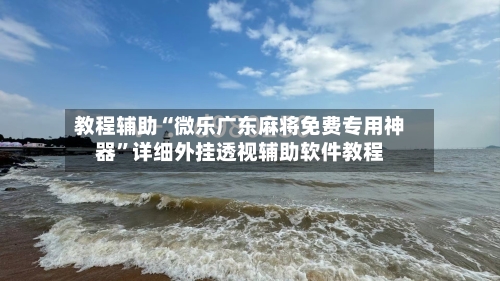 教程辅助“微乐广东麻将免费专用神器”详细外挂透视辅助软件教程