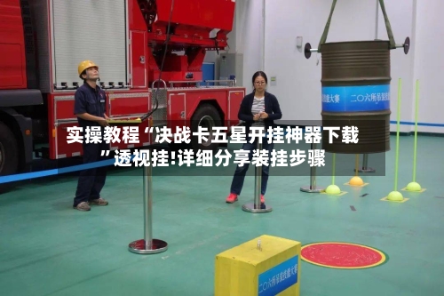 实操教程“决战卡五星开挂神器下载”透视挂!详细分享装挂步骤-第2张图片