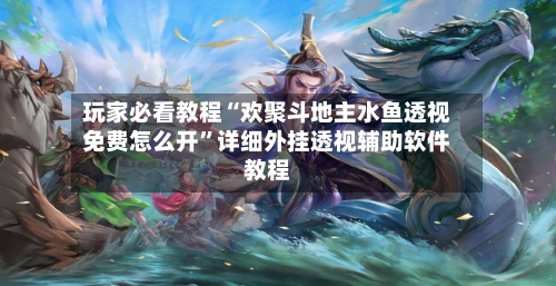 玩家必看教程“欢聚斗地主水鱼透视免费怎么开”详细外挂透视辅助软件教程-第3张图片