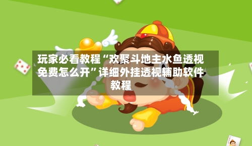 玩家必看教程“欢聚斗地主水鱼透视免费怎么开	”详细外挂透视辅助软件教程-第2张图片