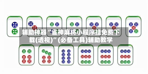 辅助神器“雀神麻将小程序挂免费下载(透视)”(必备工具)辅助教学