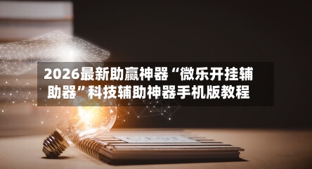 2026最新助赢神器“微乐开挂辅助器”科技辅助神器手机版教程-第3张图片