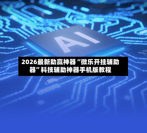 2026最新助赢神器“微乐开挂辅助器”科技辅助神器手机版教程-第2张图片