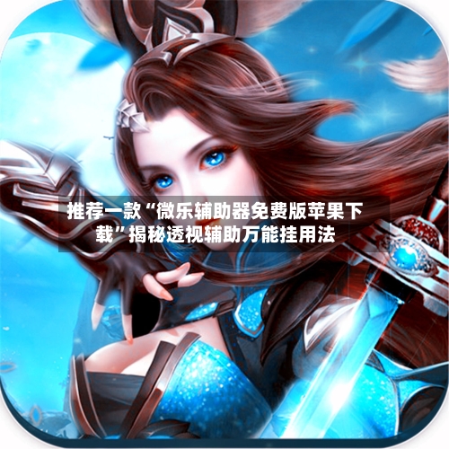 推荐一款“微乐辅助器免费版苹果下载”揭秘透视辅助万能挂用法