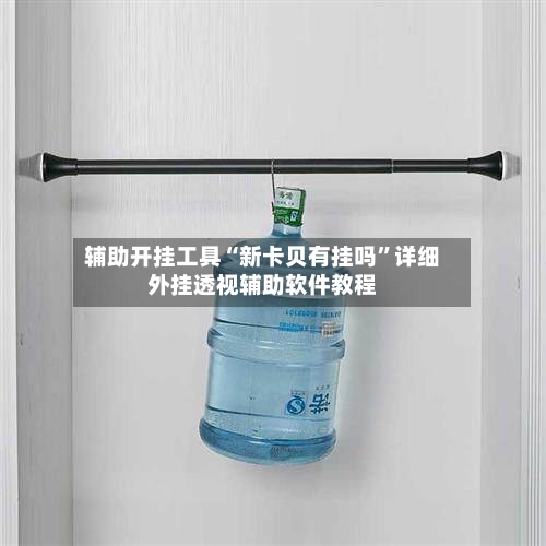 辅助开挂工具“新卡贝有挂吗”详细外挂透视辅助软件教程