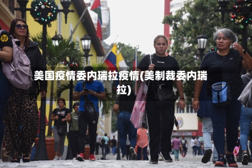 美国疫情委内瑞拉疫情(美制裁委内瑞拉)-第2张图片