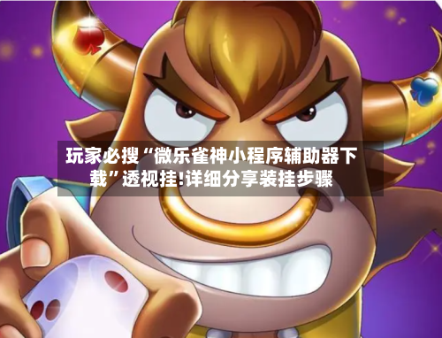 玩家必搜“微乐雀神小程序辅助器下载”透视挂!详细分享装挂步骤-第2张图片