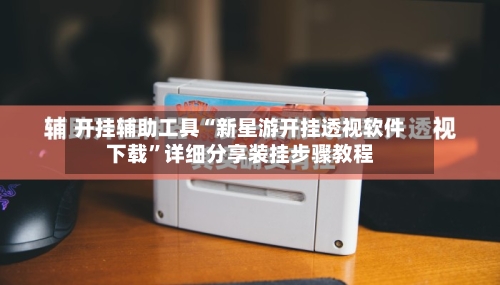 开挂辅助工具“新星游开挂透视软件下载”详细分享装挂步骤教程