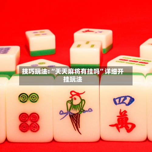 技巧玩法:“天天麻将有挂吗	”详细开挂玩法-第2张图片