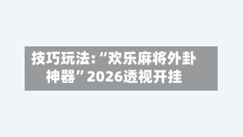 技巧玩法:“欢乐麻将外卦神器”2026透视开挂