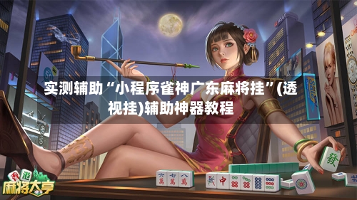 实测辅助“小程序雀神广东麻将挂”(透视挂)辅助神器教程