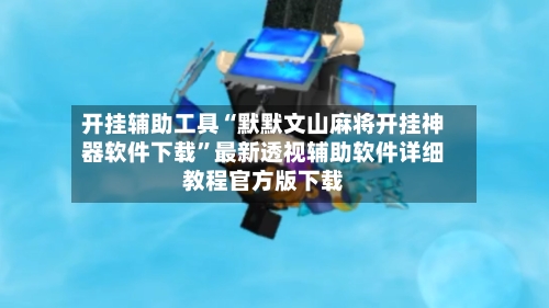 开挂辅助工具“默默文山麻将开挂神器软件下载”最新透视辅助软件详细教程官方版下载-第2张图片