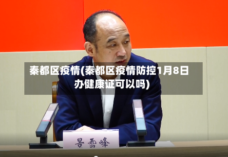 秦都区疫情(秦都区疫情防控1月8日办健康证可以吗)-第2张图片