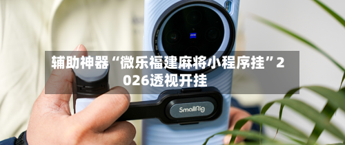 辅助神器“微乐福建麻将小程序挂”2026透视开挂