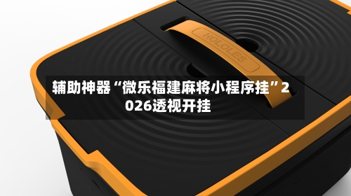 辅助神器“微乐福建麻将小程序挂”2026透视开挂-第2张图片