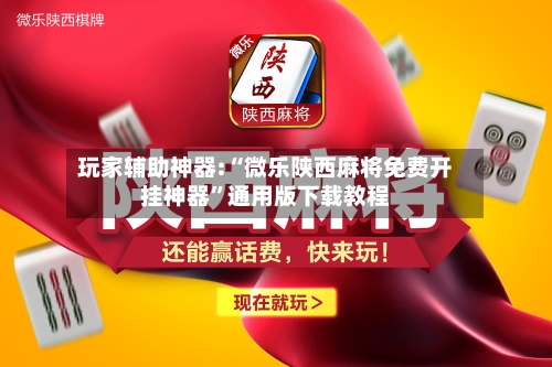 玩家辅助神器:“微乐陕西麻将免费开挂神器”通用版下载教程-第2张图片