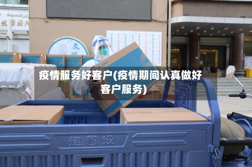 疫情服务好客户(疫情期间认真做好客户服务)
