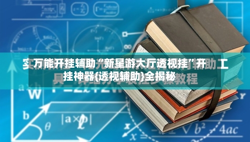 万能开挂辅助“新星游大厅透视挂”开挂神器{透视辅助}全揭秘