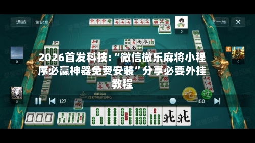 2026首发科技:“微信微乐麻将小程序必赢神器免费安装”分享必要外挂教程-第2张图片