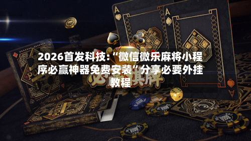 2026首发科技:“微信微乐麻将小程序必赢神器免费安装”分享必要外挂教程