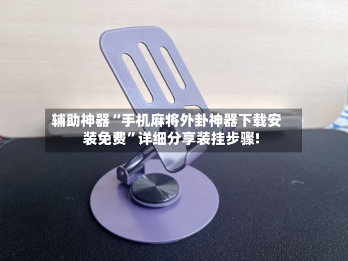 辅助神器“手机麻将外卦神器下载安装免费”详细分享装挂步骤!