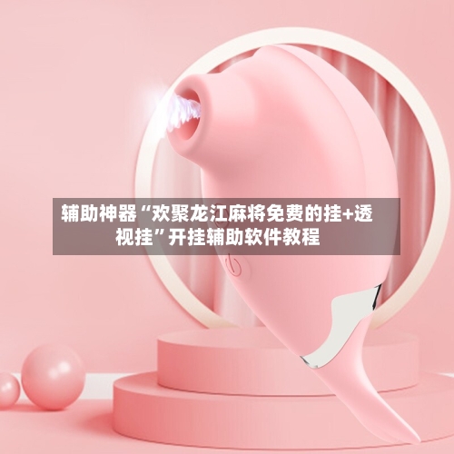 辅助神器“欢聚龙江麻将免费的挂+透视挂”开挂辅助软件教程